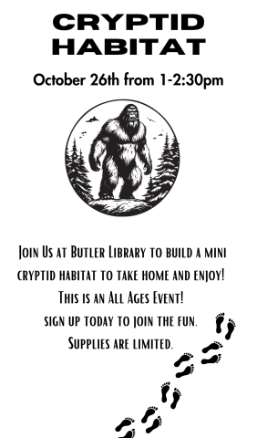 Cryptid Habitat. October 26th from 1-2:30pm. Join Us at Butler Library to build a mini cryptid habitat to take home and enjoy!  This is an All Ages Event!  sign up today to join the fun.  Supplies are limited. 